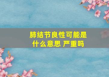 肺结节良性可能是什么意思 严重吗